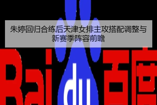 朱婷回归合练后天津女排主攻搭配调整与新赛季阵容前瞻