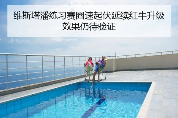 维斯塔潘练习赛圈速起伏延续红牛升级效果仍待验证
