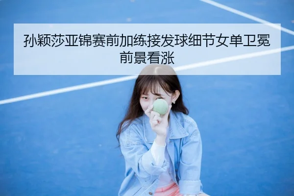孙颖莎亚锦赛前加练接发球细节女单卫冕前景看涨