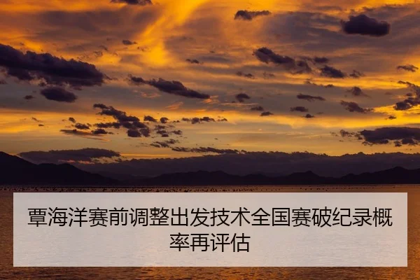 覃海洋赛前调整出发技术全国赛破纪录概率再评估
