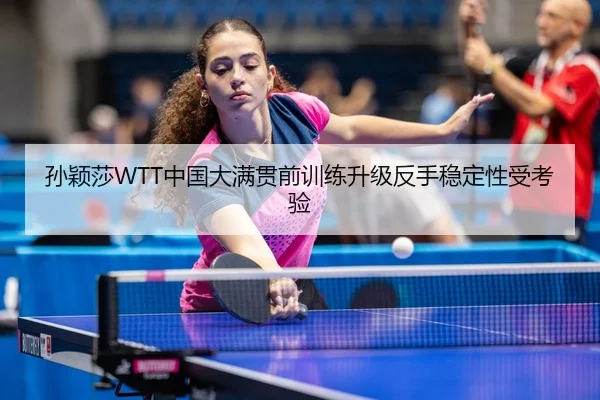 孙颖莎WTT中国大满贯前训练升级反手稳定性受考验