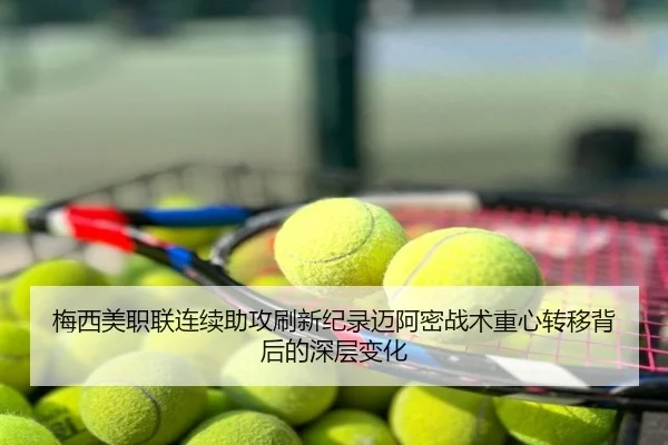 梅西美职联连续助攻刷新纪录迈阿密战术重心转移背后的深层变化