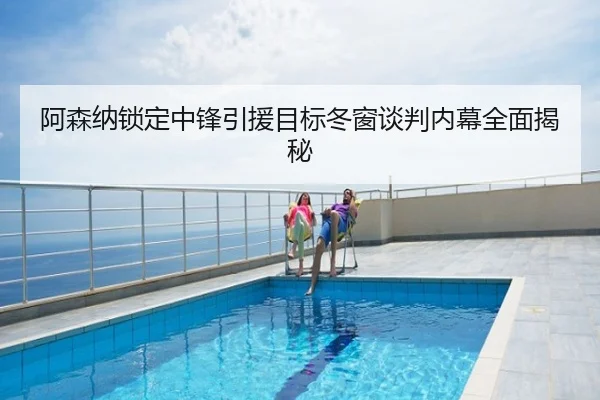 阿森纳锁定中锋引援目标冬窗谈判内幕全面揭秘